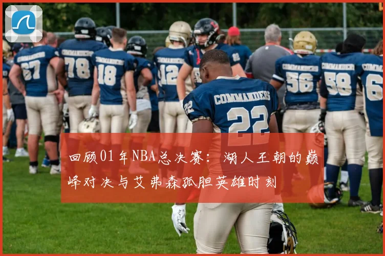 回顾01年NBA总决赛：湖人王朝的巅峰对决与艾弗森孤胆英雄时刻