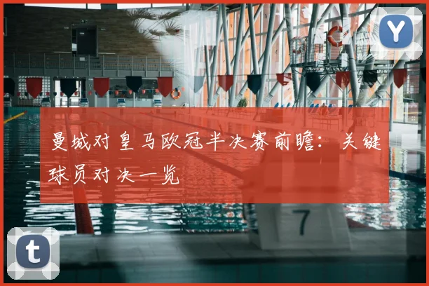 曼城对皇马欧冠半决赛前瞻：关键球员对决一览