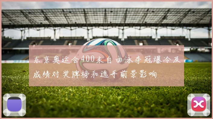 东京奥运会400米自由泳夺冠爆冷及成绩对奖牌榜和选手前景影响