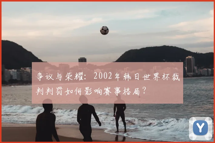 争议与荣耀：2002年韩日世界杯裁判判罚如何影响赛事格局？