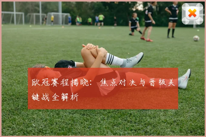 欧冠赛程揭晓：焦点对决与晋级关键战全解析