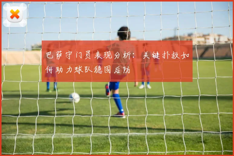 巴萨守门员表现分析：关键扑救如何助力球队稳固后防