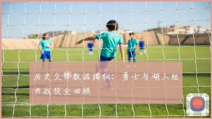 历史交锋数据揭秘：勇士与湖人经典战役全回顾