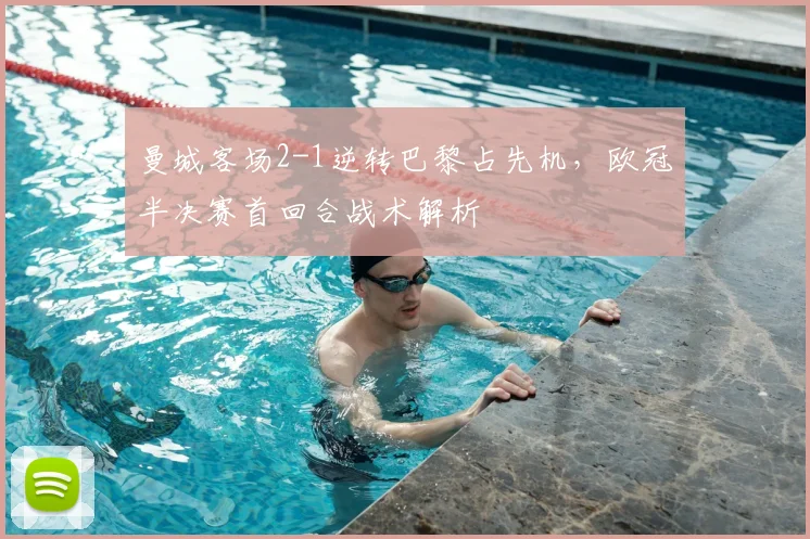 曼城客场2-1逆转巴黎占先机，欧冠半决赛首回合战术解析