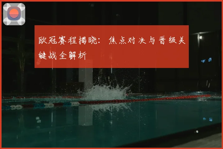 欧冠赛程揭晓：焦点对决与晋级关键战全解析