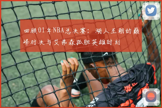 回顾01年NBA总决赛：湖人王朝的巅峰对决与艾弗森孤胆英雄时刻