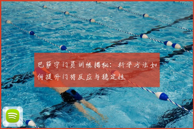 巴萨守门员训练揭秘：科学方法如何提升门将反应与稳定性