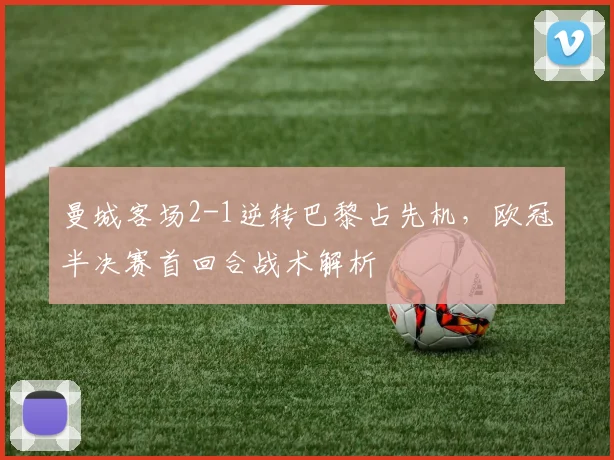 曼城客场2-1逆转巴黎占先机，欧冠半决赛首回合战术解析