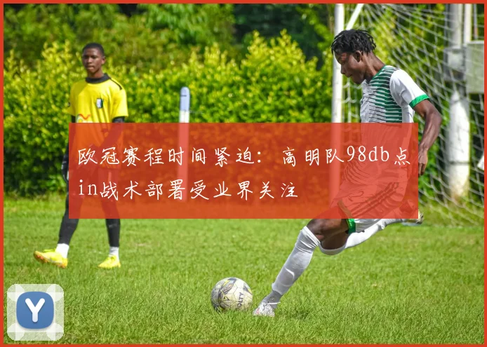 欧冠赛程时间紧迫：高明队98db点in战术部署受业界关注