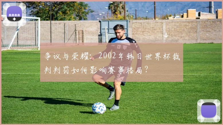争议与荣耀：2002年韩日世界杯裁判判罚如何影响赛事格局？