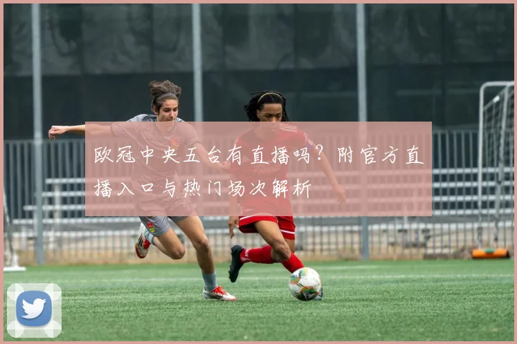 欧冠中央五台有直播吗？附官方直播入口与热门场次解析