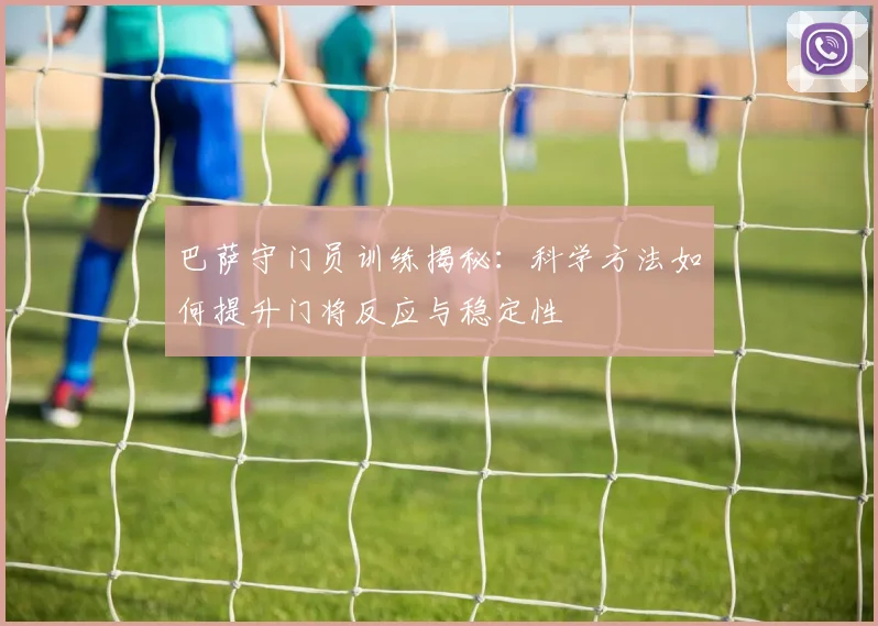 巴萨守门员训练揭秘：科学方法如何提升门将反应与稳定性