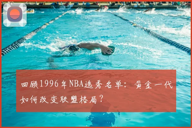 回顾1996年NBA选秀名单：黄金一代如何改变联盟格局？
