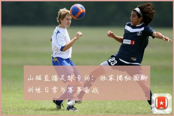山猫直播足球专访：独家揭秘国脚训练日常与赛事备战
