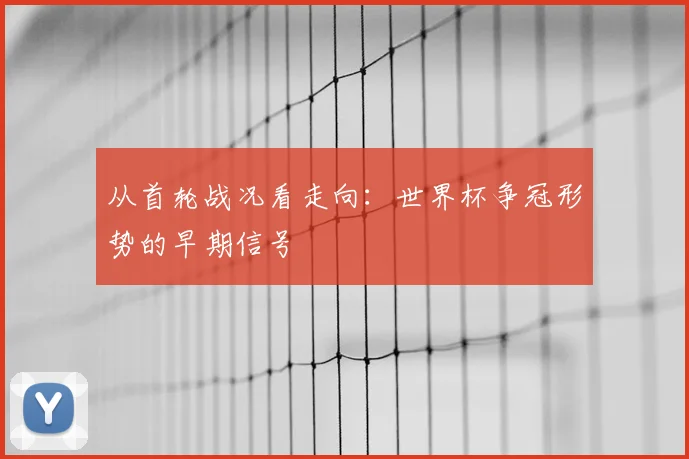 从首轮战况看走向：世界杯争冠形势的早期信号