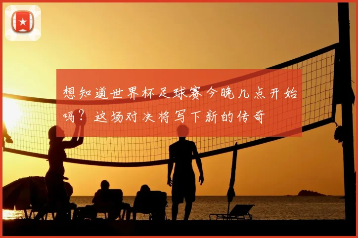 想知道世界杯足球赛今晚几点开始吗？这场对决将写下新的传奇