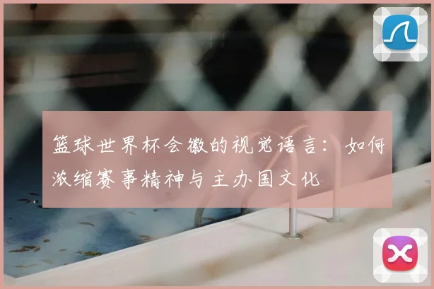 篮球世界杯会徽的视觉语言：如何浓缩赛事精神与主办国文化