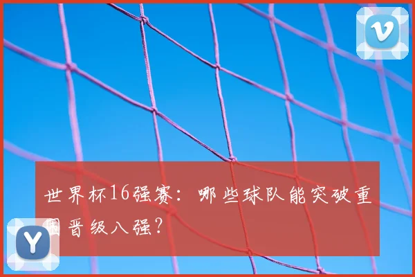 世界杯16强赛：哪些球队能突破重围晋级八强？