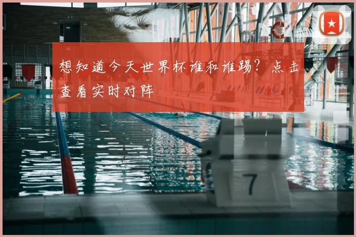 想知道今天世界杯谁和谁踢？点击查看实时对阵