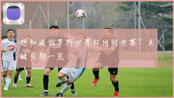 想知道俄罗斯世界杯何时开赛？关键日期一览