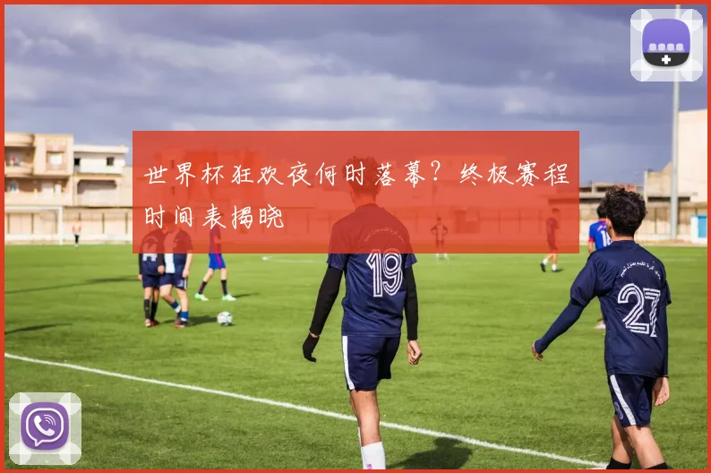 世界杯狂欢夜何时落幕？终极赛程时间表揭晓
