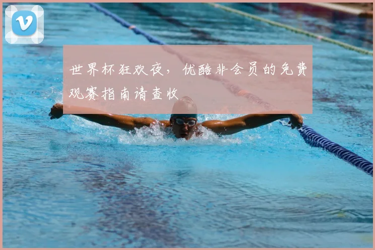 世界杯狂欢夜，优酷非会员的免费观赛指南请查收