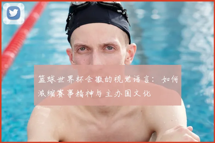 篮球世界杯会徽的视觉语言：如何浓缩赛事精神与主办国文化