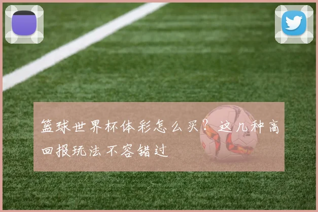 篮球世界杯体彩怎么买？这几种高回报玩法不容错过