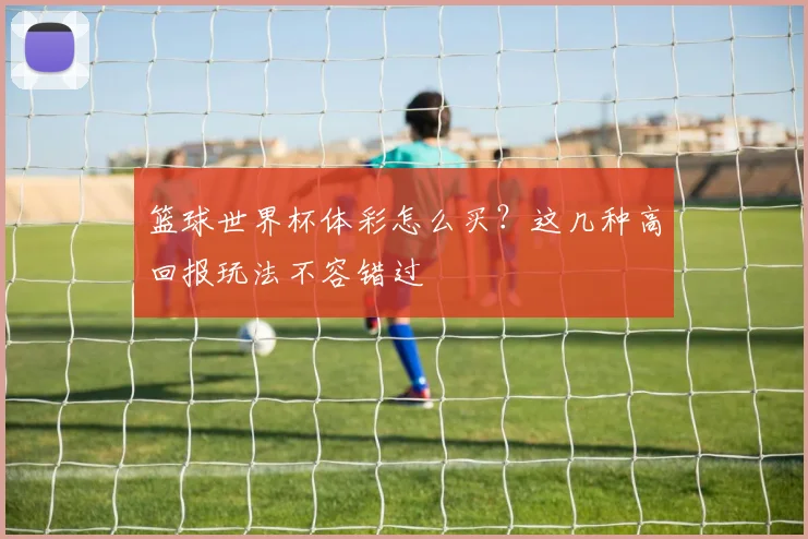 篮球世界杯体彩怎么买？这几种高回报玩法不容错过