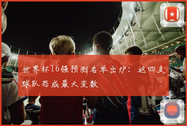 世界杯16强预测名单出炉：这四支球队恐成最大变数