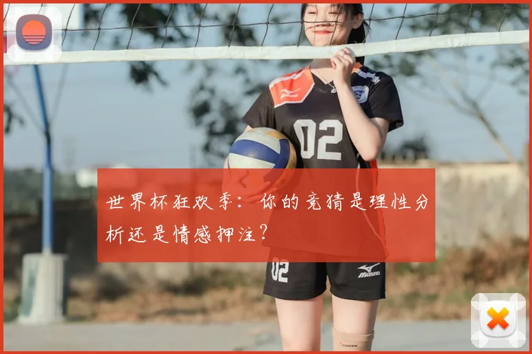 世界杯狂欢季：你的竞猜是理性分析还是情感押注？