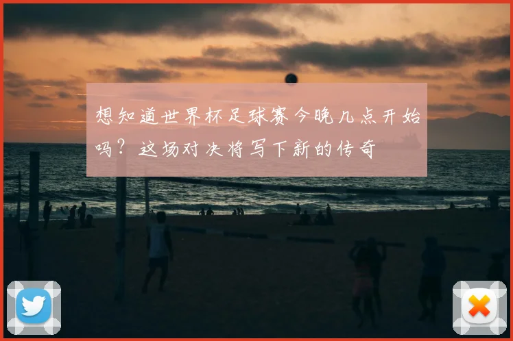 想知道世界杯足球赛今晚几点开始吗？这场对决将写下新的传奇