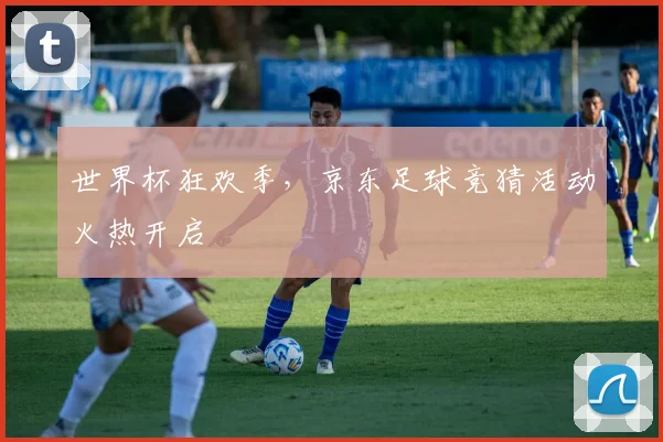 世界杯狂欢季，京东足球竞猜活动火热开启