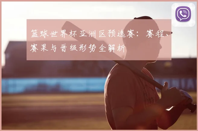 篮球世界杯亚洲区预选赛：赛程、赛果与晋级形势全解析