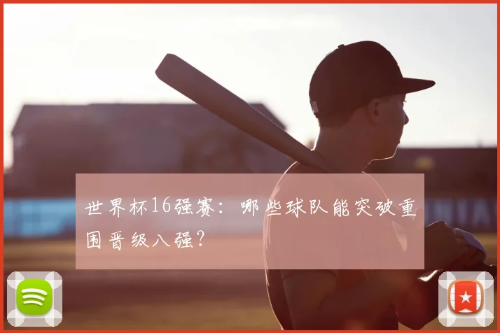 世界杯16强赛：哪些球队能突破重围晋级八强？