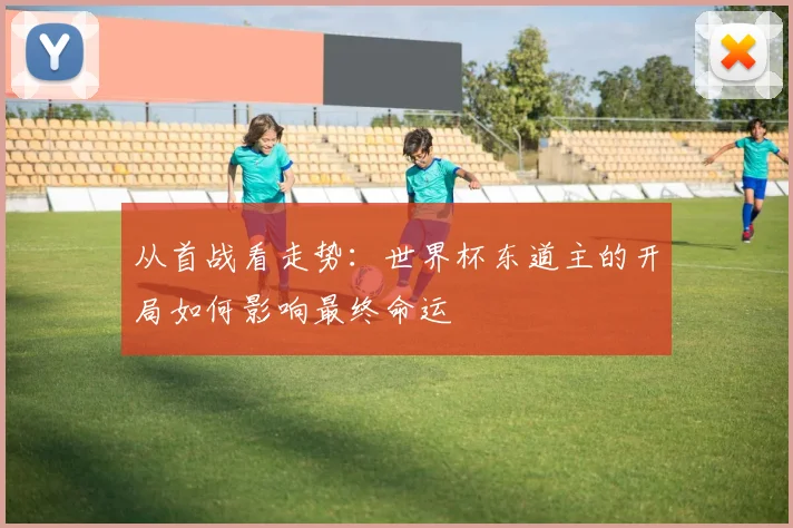 从首战看走势：世界杯东道主的开局如何影响最终命运