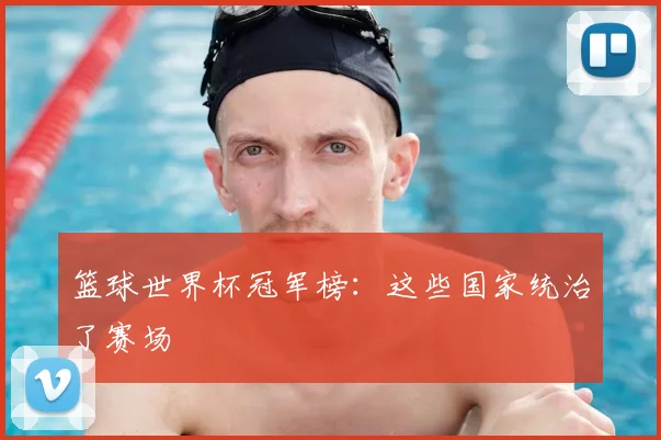 篮球世界杯冠军榜：这些国家统治了赛场