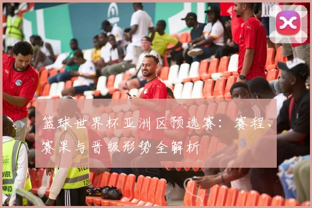 篮球世界杯亚洲区预选赛：赛程、赛果与晋级形势全解析