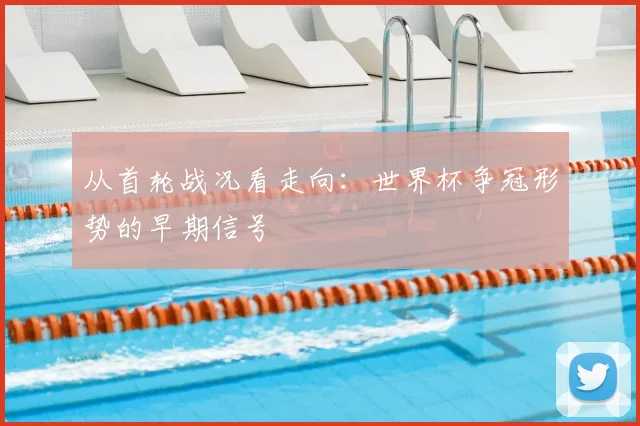 从首轮战况看走向：世界杯争冠形势的早期信号