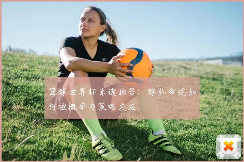 篮球世界杯乐透抽签：球队命运如何被概率与策略左右
