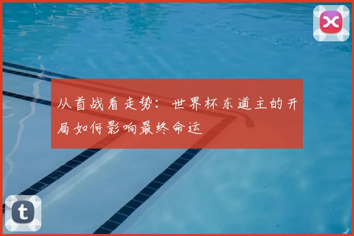 从首战看走势：世界杯东道主的开局如何影响最终命运