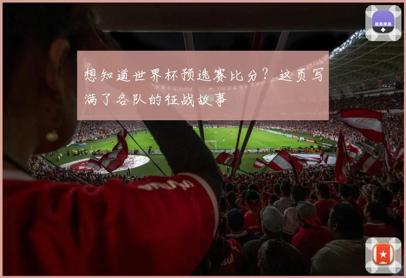 想知道世界杯预选赛比分？这页写满了各队的征战故事