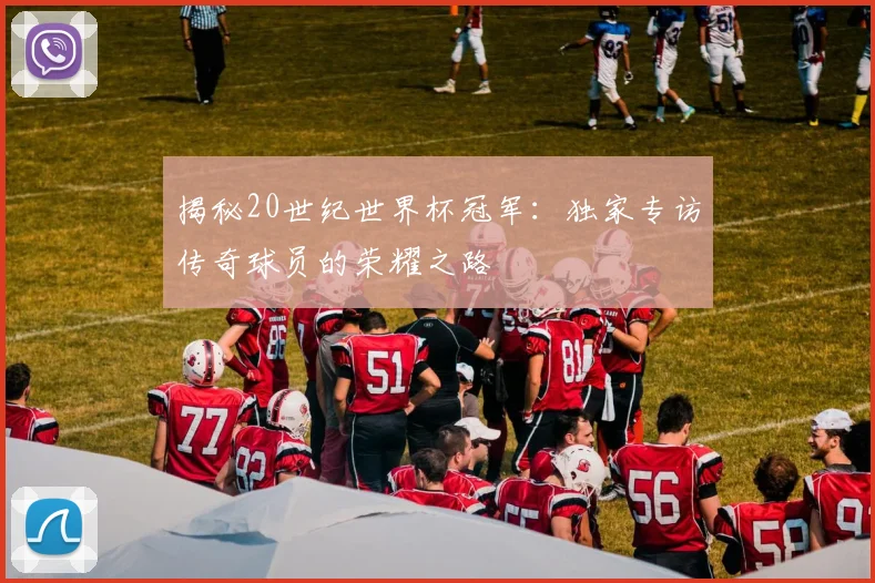 揭秘20世纪世界杯冠军：独家专访传奇球员的荣耀之路