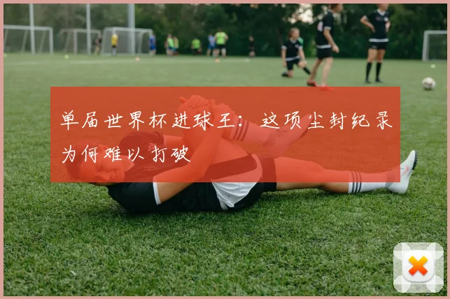 单届世界杯进球王：这项尘封纪录为何难以打破
