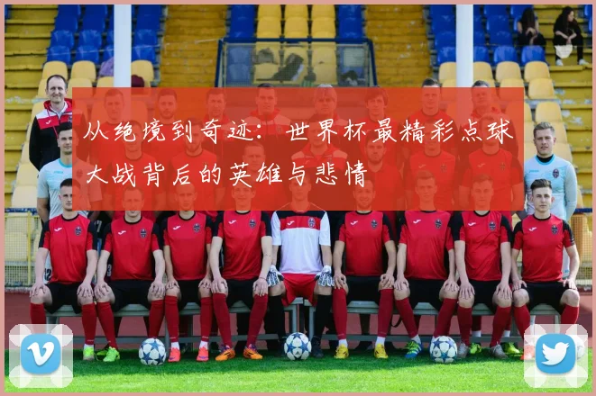 从绝境到奇迹：世界杯最精彩点球大战背后的英雄与悲情