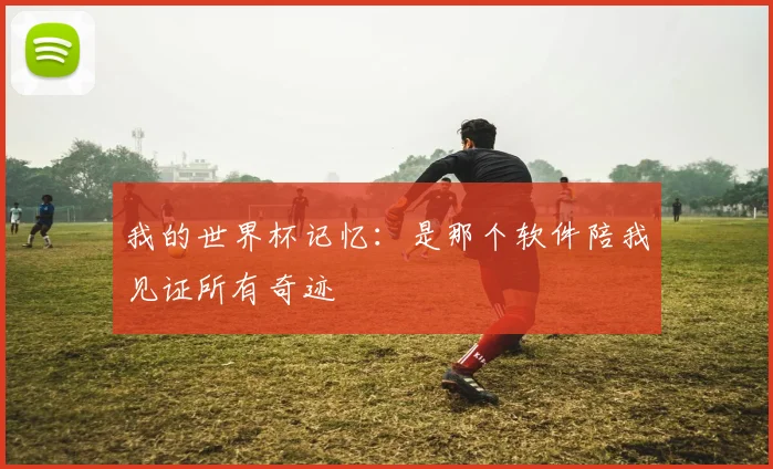 我的世界杯记忆：是那个软件陪我见证所有奇迹
