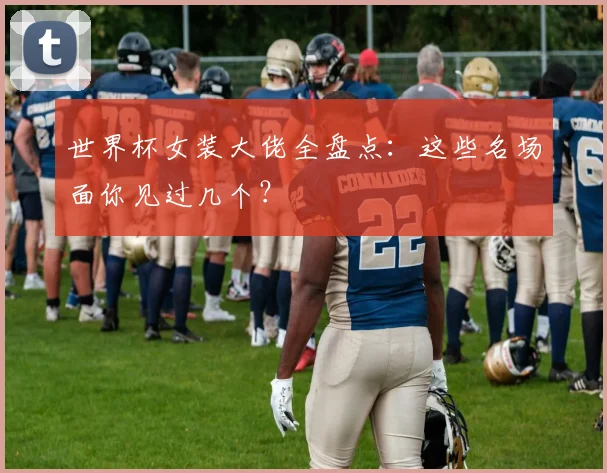 世界杯女装大佬全盘点：这些名场面你见过几个？