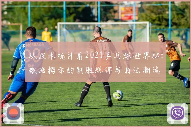 从技术统计看2021乒乓球世界杯：数据揭示的制胜规律与打法潮流
